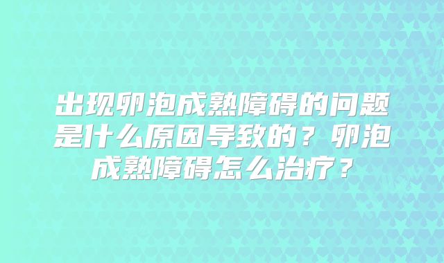 出现卵泡成熟障碍的问题是什么原因导致的？卵泡成熟障碍怎么治疗？