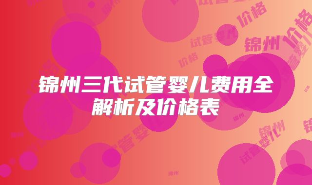 锦州三代试管婴儿费用全解析及价格表