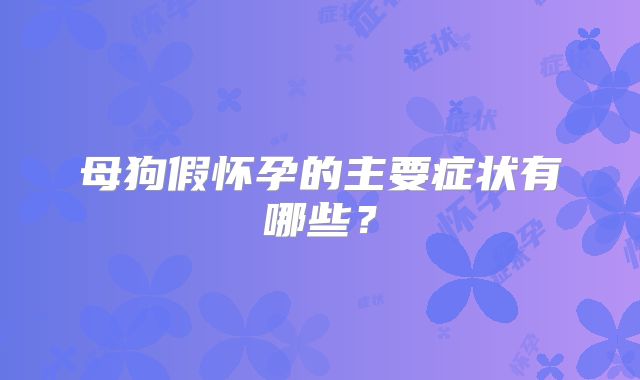 母狗假怀孕的主要症状有哪些？