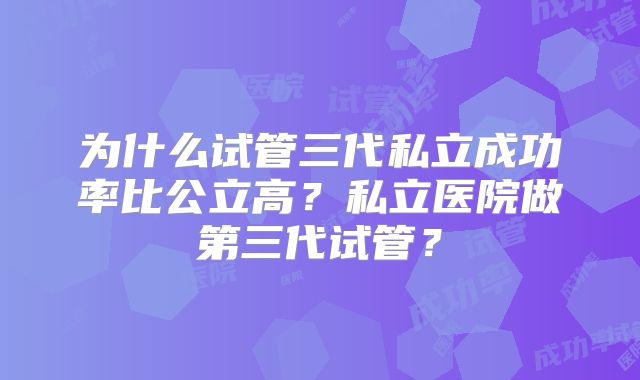 为什么试管三代私立成功率比公立高?私立医院做第三代试管?