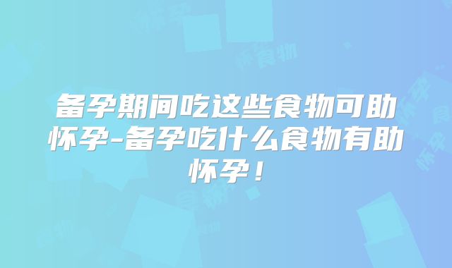 备孕期间吃这些食物可助怀孕-备孕吃什么食物有助怀孕!