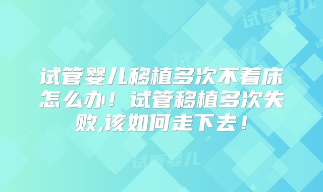 试管婴儿移植多次不着床怎么办!试管移植多次失败,该如何走下去!
