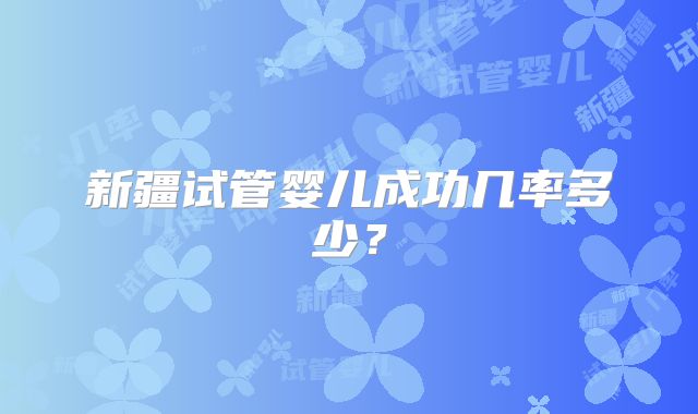 新疆试管婴儿成功几率多少？