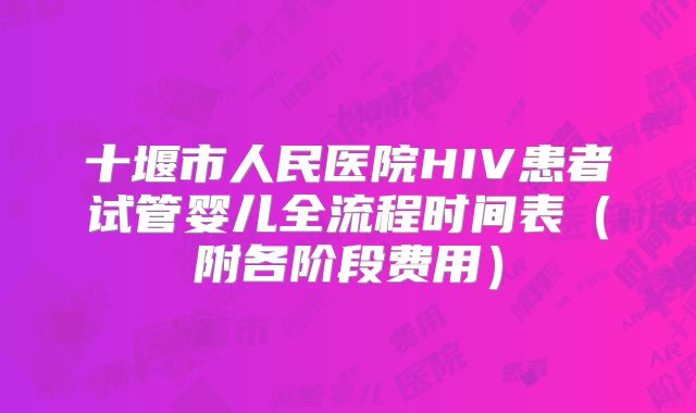 十堰市人民医院HIV患者试管婴儿全流程时间表（附各阶段费用）