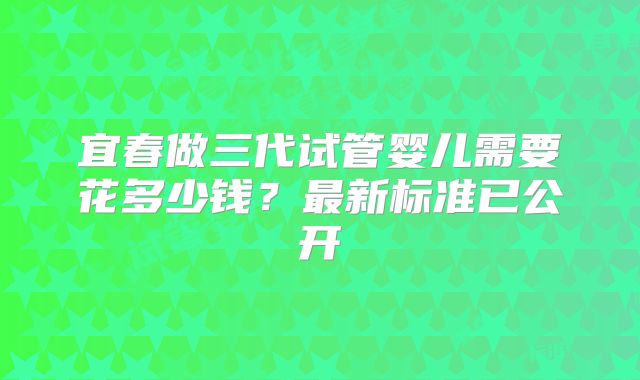 宜春做三代试管婴儿需要花多少钱？最新标准已公开
