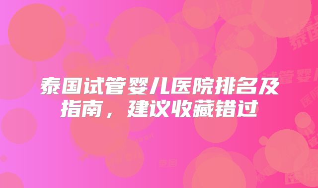 泰国试管婴儿医院排名及指南，建议收藏错过