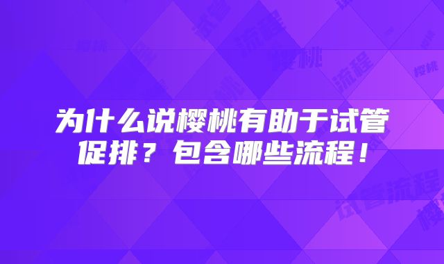 为什么说樱桃有助于试管促排?包含哪些流程!