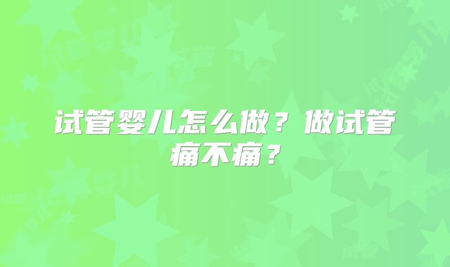 试管婴儿怎么做？做试管痛不痛？