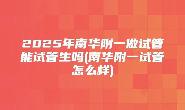 2025年南华附一做试管能试管生吗(南华附一试管怎么样)