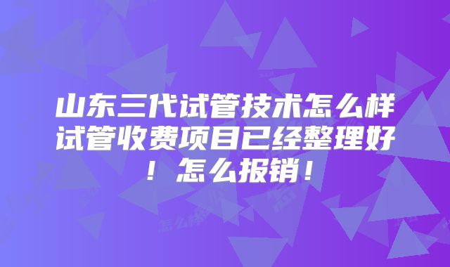 山东三代试管技术怎么样试管收费项目已经整理好!怎么报销!