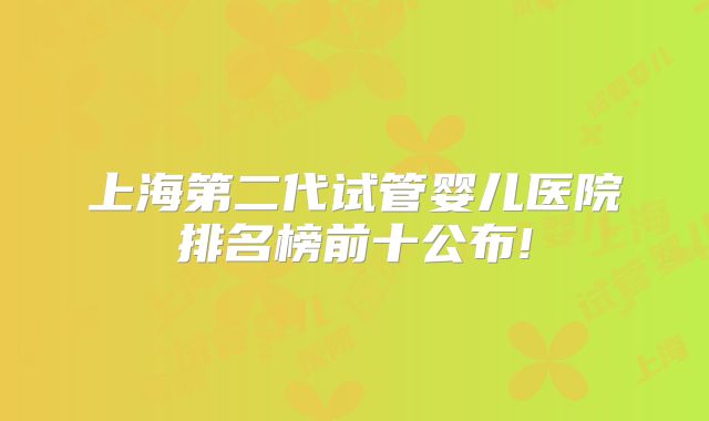 上海第二代试管婴儿医院排名榜前十公布!