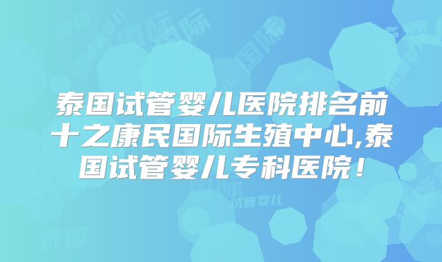 泰国试管婴儿医院排名前十之康民国际生殖中心,泰国试管婴儿专科医院！