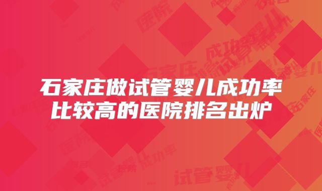 石家庄做试管婴儿成功率比较高的医院排名出炉