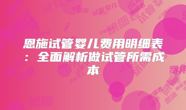 恩施试管婴儿费用明细表：全面解析做试管所需成本