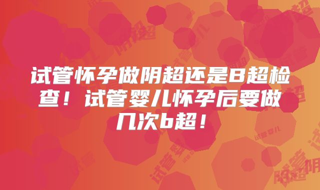 试管怀孕做阴超还是B超检查!试管婴儿怀孕后要做几次b超!