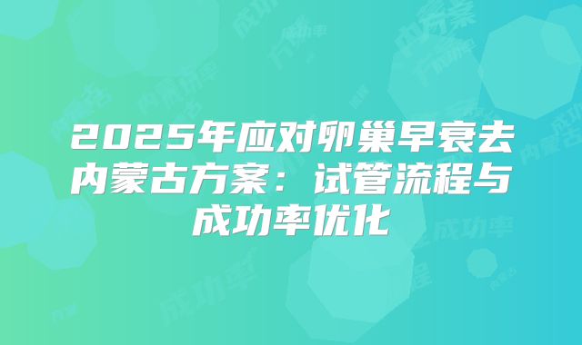 2025年应对卵巢早衰去内蒙古方案：试管流程与成功率优化