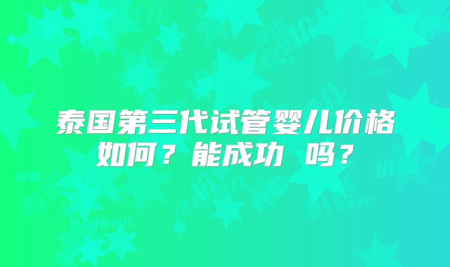 泰国第三代试管婴儿价格如何？能成功 吗？