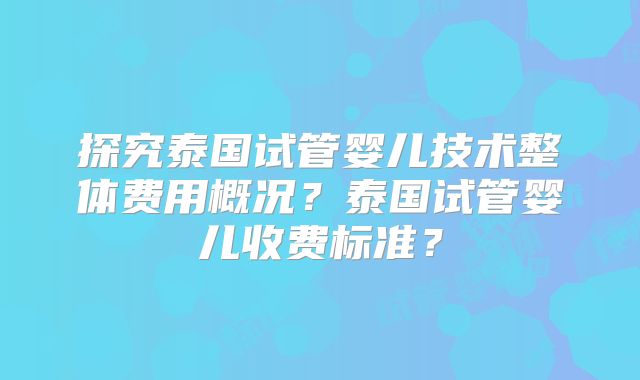 探究泰国试管婴儿技术整体费用概况？泰国试管婴儿收费标准？