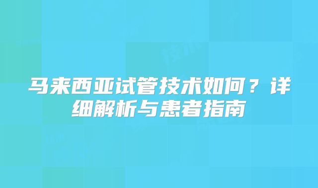 马来西亚试管技术如何?详细解析与患者指南