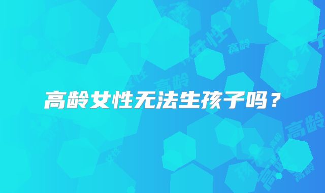 高龄女性无法生孩子吗？
