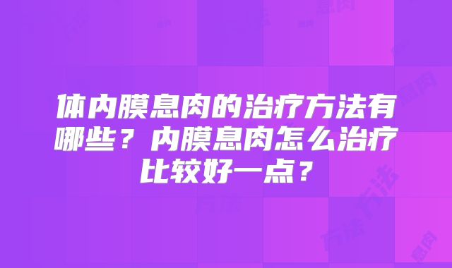 体内膜息肉的治疗方法有哪些？内膜息肉怎么治疗比较好一点？