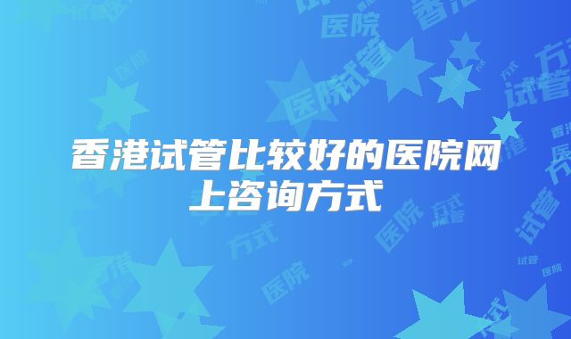 香港试管比较好的医院网上咨询方式