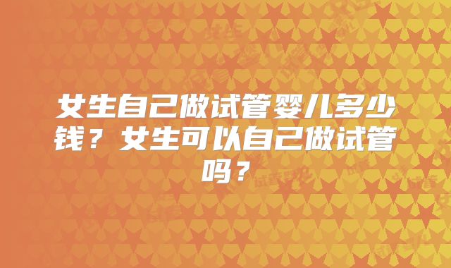女生自己做试管婴儿多少钱?女生可以自己做试管吗?