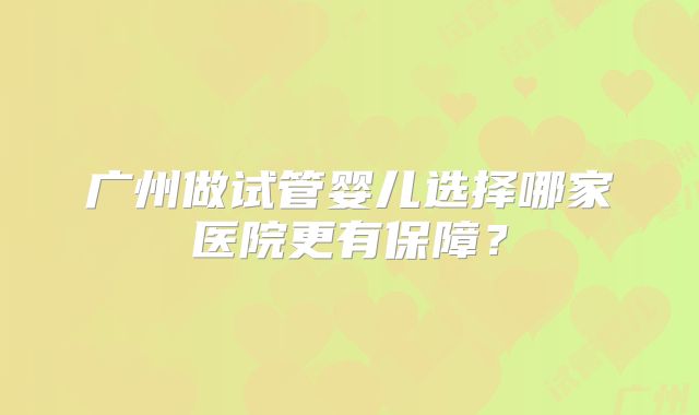 广州做试管婴儿选择哪家医院更有保障？