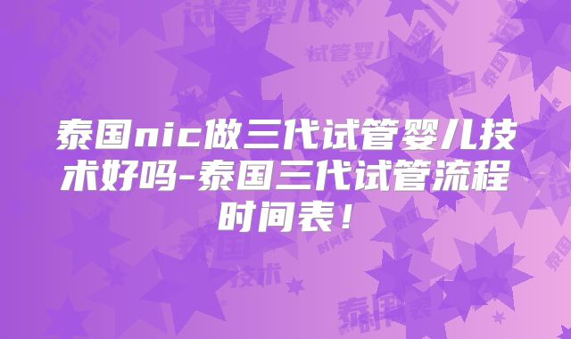 泰国nic做三代试管婴儿技术好吗-泰国三代试管流程时间表!