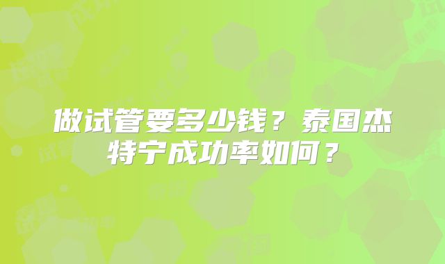 做试管要多少钱?泰国杰特宁成功率如何?
