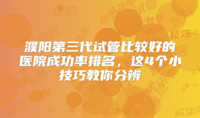 濮阳第三代试管比较好的医院成功率排名,这4个小技巧教你分辨
