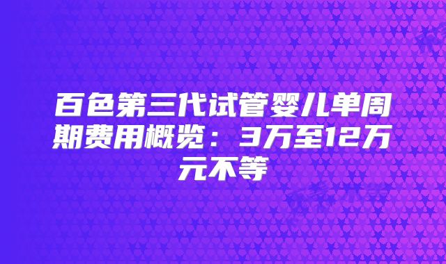 百色第三代试管婴儿单周期费用概览：3万至12万元不等