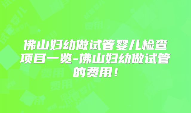 佛山妇幼做试管婴儿检查项目一览-佛山妇幼做试管的费用!