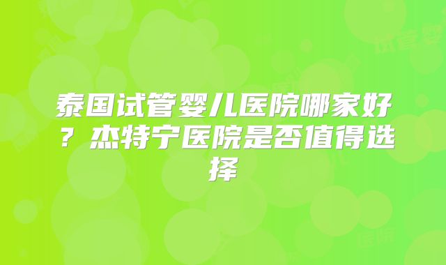 泰国试管婴儿医院哪家好？杰特宁医院是否值得选择