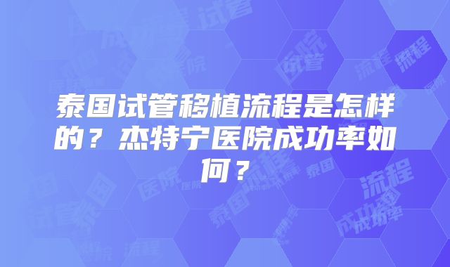 泰国试管移植流程是怎样的?杰特宁医院成功率如何?