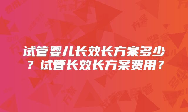 试管婴儿长效长方案多少？试管长效长方案费用？