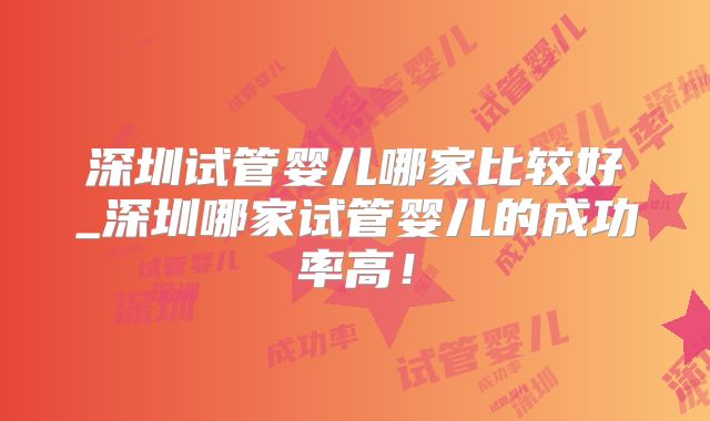 深圳试管婴儿哪家比较好_深圳哪家试管婴儿的成功率高!