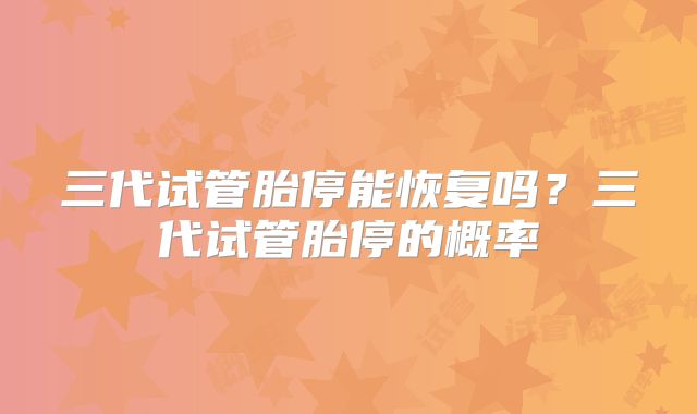 三代试管胎停能恢复吗？三代试管胎停的概率
