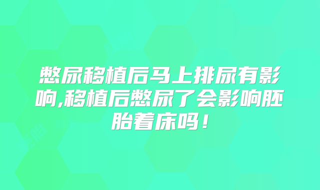 憋尿移植后马上排尿有影响,移植后憋尿了会影响胚胎着床吗!