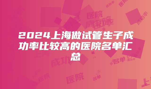 2024上海做试管生子成功率比较高的医院名单汇总