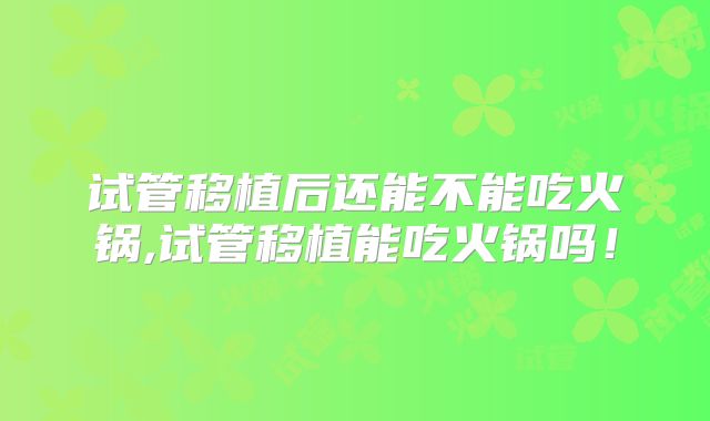 试管移植后还能不能吃火锅,试管移植能吃火锅吗！