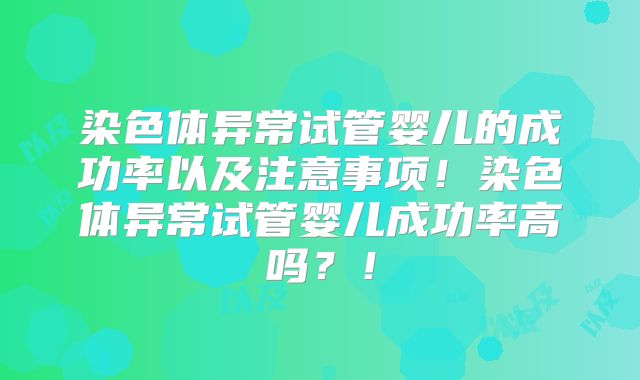 染色体异常试管婴儿的成功率以及注意事项!染色体异常试管婴儿成功率高吗?!