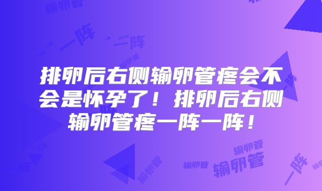 排卵后右侧输卵管疼会不会是怀孕了！排卵后右侧输卵管疼一阵一阵！
