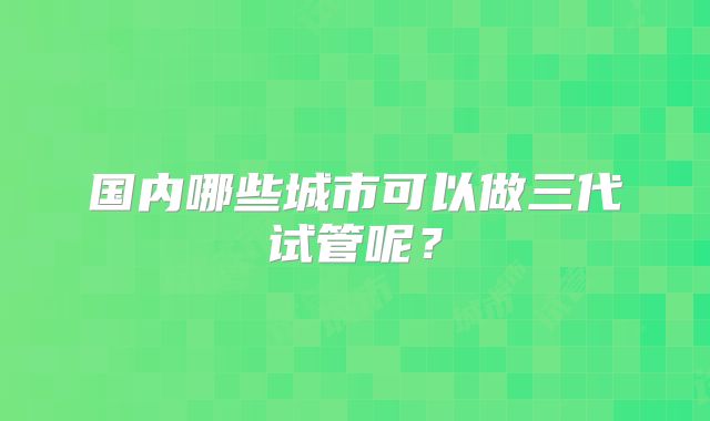 国内哪些城市可以做三代试管呢?