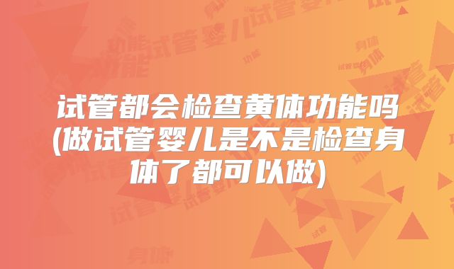 试管都会检查黄体功能吗(做试管婴儿是不是检查身体了都可以做)