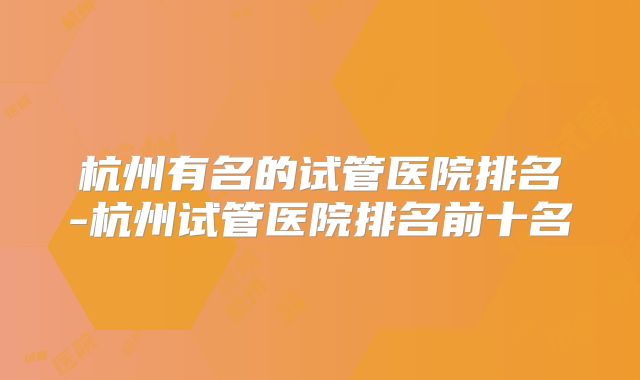 杭州有名的试管医院排名-杭州试管医院排名前十名