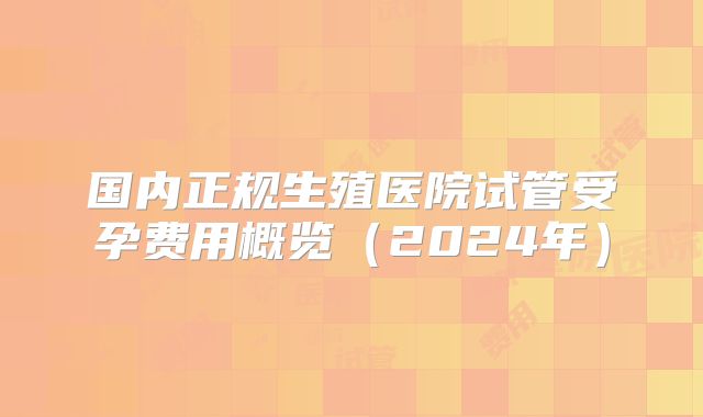 国内正规生殖医院试管受孕费用概览(2024年)