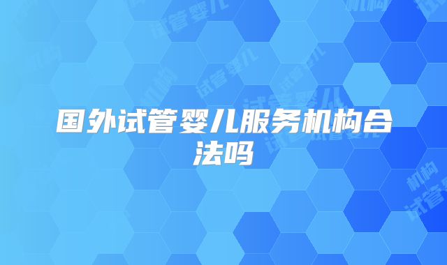 国外试管婴儿服务机构合法吗
