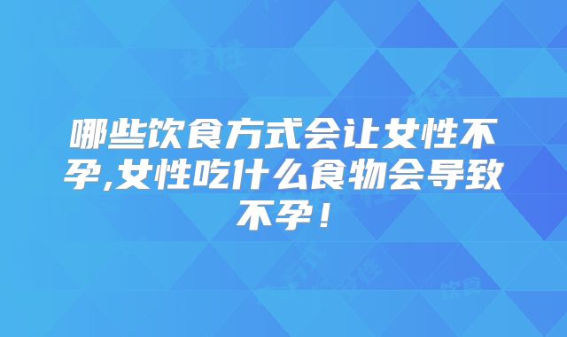哪些饮食方式会让女性不孕,女性吃什么食物会导致不孕!