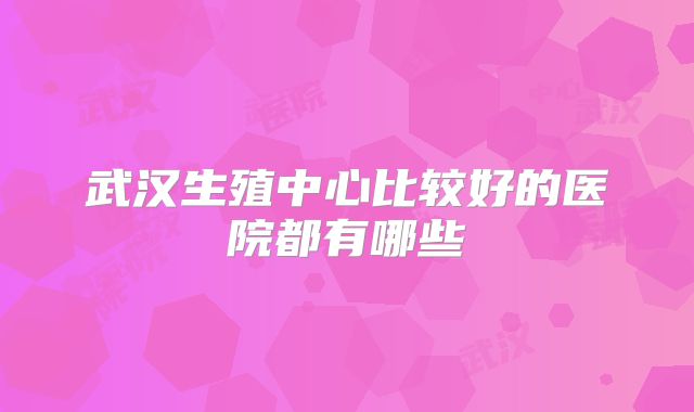 武汉生殖中心比较好的医院都有哪些